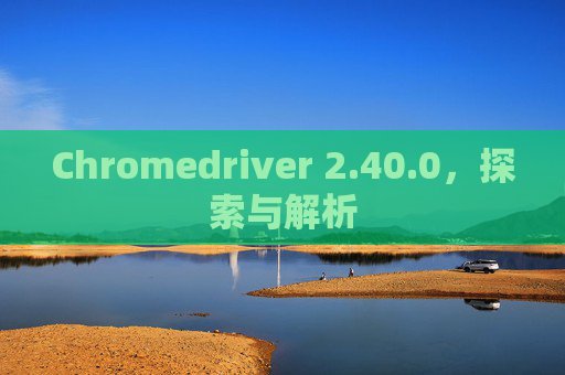 Chromedriver 2.40.0，探索与解析