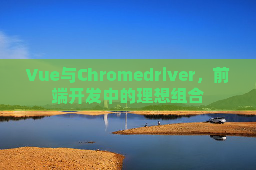 Vue与Chromedriver，前端开发中的理想组合