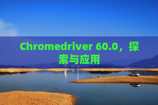 Chromedriver 60.0，探索与应用